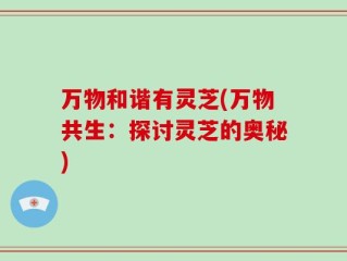 万物和谐有灵芝(万物共生：探讨灵芝的奥秘)