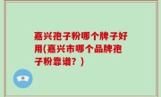 嘉兴孢子粉哪个牌子好用(嘉兴市哪个品牌孢子粉靠谱？)