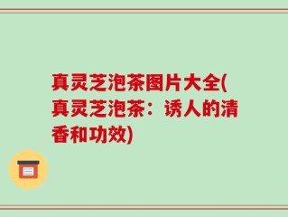 真灵芝泡茶图片大全(真灵芝泡茶：诱人的清香和功效)