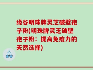 缘谷明珠牌灵芝破壁孢子粉(明珠牌灵芝破壁孢子粉：提高免疫力的天然选择)