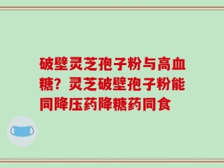 破壁灵芝孢子粉与高血糖？灵芝破壁孢子粉能同降压药降糖药同食
