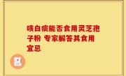 咳白痰能否食用灵芝孢子粉 专家解答其食用宜忌