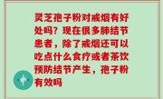 灵芝孢子粉对戒烟有好处吗？现在很多肺结节患者，除了戒烟还可以吃点什么食疗或者茶饮预防结节产生，孢子粉有效吗