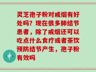 灵芝孢子粉对戒烟有好处吗？现在很多肺结节患者，除了戒烟还可以吃点什么食疗或者茶饮预防结节产生，孢子粉有效吗