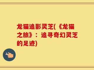 龙猫追影灵芝(《龙猫之旅》：追寻奇幻灵芝的足迹)