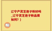 辽宁产灵芝孢子粉好吗_辽宁灵芝孢子粉品质如何？)