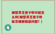 破壁灵芝孢子粉对腿怎么样(破壁灵芝孢子粉能否缓解腿部问题？)