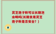 灵芝孢子粉可以长期泡水喝吗(长期食用灵芝孢子粉是否安全？)