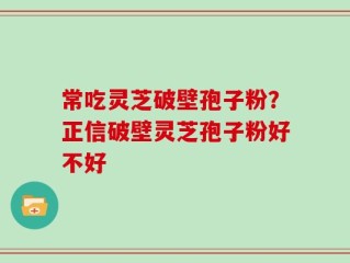 常吃灵芝破壁孢子粉？正信破壁灵芝孢子粉好不好