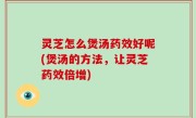 灵芝怎么煲汤药效好呢(煲汤的方法，让灵芝药效倍增)
