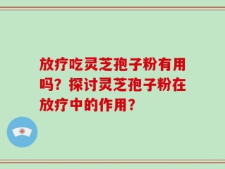 放疗吃灵芝孢子粉有用吗？探讨灵芝孢子粉在放疗中的作用？