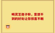 喝灵芝孢子粉，意想不到的好处让你惊喜不断