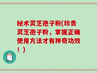 秘术灵芝孢子粉(珍贵灵芝孢子粉，掌握正确使用方法才有神奇功效！)