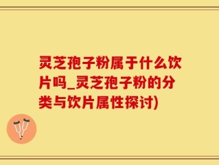 灵芝孢子粉属于什么饮片吗_灵芝孢子粉的分类与饮片属性探讨)