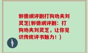 郭德纲评剧打狗劝夫刘灵芝(郭德纲评剧：打狗劝夫刘灵芝，让你见识传统评书魅力！)