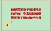 破壁灵芝孢子粉对肝癌的疗效？专家解读破壁灵芝孢子粉的治疗作用？