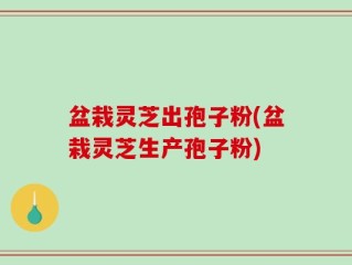 盆栽灵芝出孢子粉(盆栽灵芝生产孢子粉)