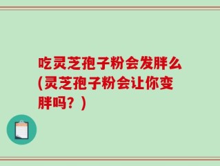 吃灵芝孢子粉会发胖么(灵芝孢子粉会让你变胖吗？)