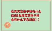 吃完灵芝孢子粉有什么反应(食用灵芝孢子粉会有什么不良反应？)