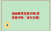 活血牌灵芝孢子粉(灵芝孢子粉：活力之源)