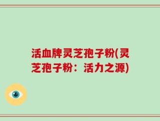 活血牌灵芝孢子粉(灵芝孢子粉：活力之源)