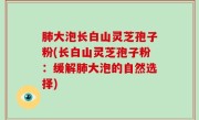 肺大泡长白山灵芝孢子粉(长白山灵芝孢子粉：缓解肺大泡的自然选择)