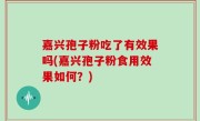 嘉兴孢子粉吃了有效果吗(嘉兴孢子粉食用效果如何？)