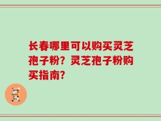 长春哪里可以购买灵芝孢子粉？灵芝孢子粉购买指南？