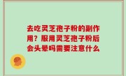 去吃灵芝孢子粉的副作用？服用灵芝孢子粉后会头晕吗需要注意什么