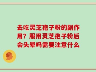 去吃灵芝孢子粉的副作用？服用灵芝孢子粉后会头晕吗需要注意什么