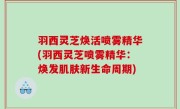 羽西灵芝焕活喷雾精华(羽西灵芝喷雾精华：焕发肌肤新生命周期)
