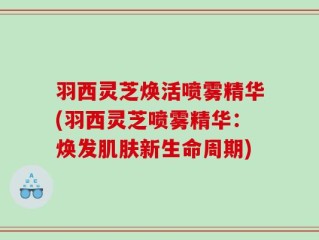 羽西灵芝焕活喷雾精华(羽西灵芝喷雾精华：焕发肌肤新生命周期)