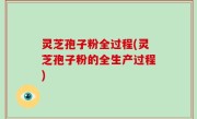 灵芝孢子粉全过程(灵芝孢子粉的全生产过程)