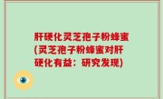 肝硬化灵芝孢子粉蜂蜜(灵芝孢子粉蜂蜜对肝硬化有益：研究发现)