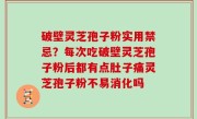 破壁灵芝孢子粉实用禁忌？每次吃破壁灵芝孢子粉后都有点肚子痛灵芝孢子粉不易消化吗