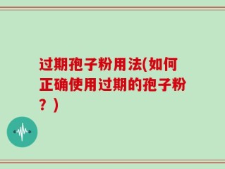 过期孢子粉用法(如何正确使用过期的孢子粉？)
