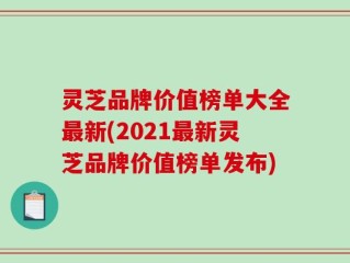 灵芝品牌价值榜单大全最新(2021最新灵芝品牌价值榜单发布)