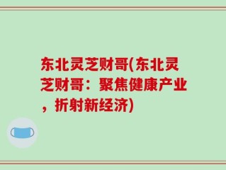 东北灵芝财哥(东北灵芝财哥：聚焦健康产业，折射新经济)
