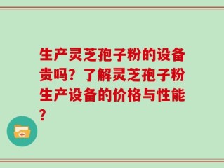 生产灵芝孢子粉的设备贵吗？了解灵芝孢子粉生产设备的价格与性能？