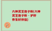 六神灵芝孢子粉(六神灵芝孢子粉 - 护肝养生好伴侣)
