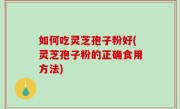 如何吃灵芝孢子粉好(灵芝孢子粉的正确食用方法)