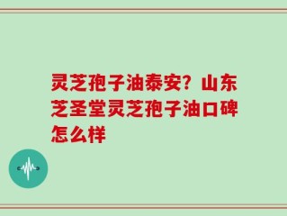 灵芝孢子油泰安？山东芝圣堂灵芝孢子油口碑怎么样