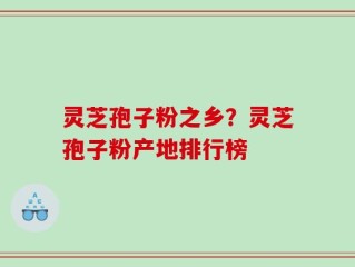 灵芝孢子粉之乡？灵芝孢子粉产地排行榜