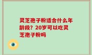 灵芝孢子粉适合什么年龄段？20岁可以吃灵芝孢子粉吗