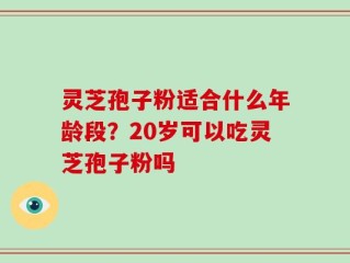 灵芝孢子粉适合什么年龄段？20岁可以吃灵芝孢子粉吗