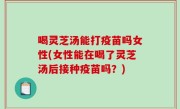 喝灵芝汤能打疫苗吗女性(女性能在喝了灵芝汤后接种疫苗吗？)
