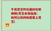 干货灵芝咋吃最好吃呢视频(灵芝食用指南：如何让你的味蕾爱上灵芝)