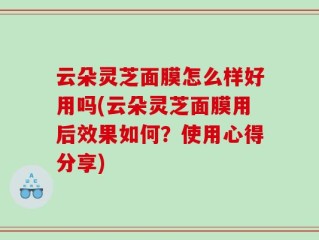 云朵灵芝面膜怎么样好用吗(云朵灵芝面膜用后效果如何？使用心得分享)