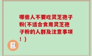 哪些人不要吃灵芝孢子粉(不适合食用灵芝孢子粉的人群及注意事项！)