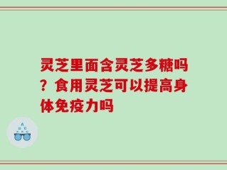 灵芝里面含灵芝多糖吗？食用灵芝可以提高身体免疫力吗
